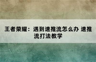 王者荣耀：遇到速推流怎么办 速推流打法教学